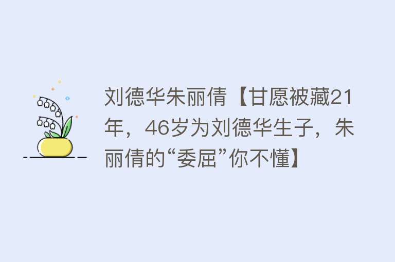 刘德华朱丽倩【甘愿被藏21年，46岁为刘德华生子，朱丽倩的“委屈”你不懂】