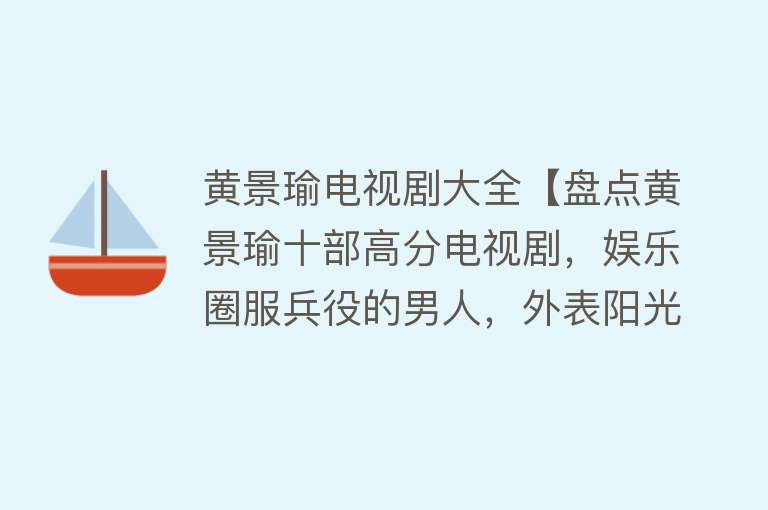 黄景瑜电视剧大全【盘点黄景瑜十部高分电视剧，娱乐圈服兵役的男人，外表阳光帅气】