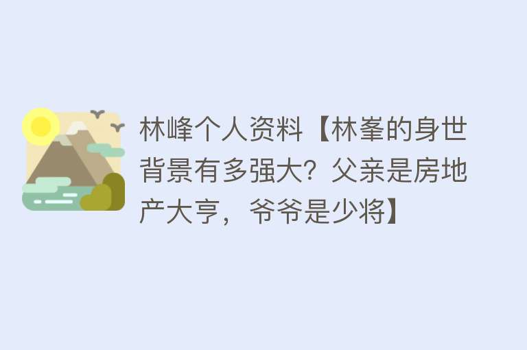 林峰个人资料【林峯的身世背景有多强大？父亲是房地产大亨，爷爷是少将】