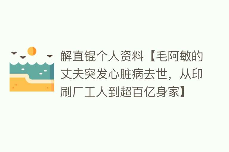 解直锟个人资料【毛阿敏的丈夫突发心脏病去世，从印刷厂工人到超百亿身家】