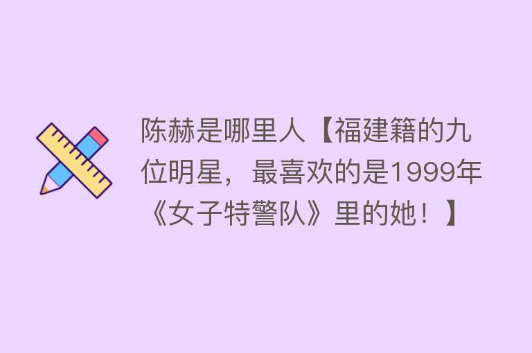 陈赫是哪里人【福建籍的九位明星，最喜欢的是1999年《女子特警队》里的她！】