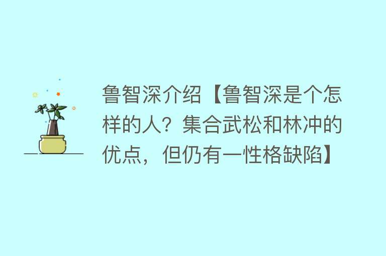 鲁智深介绍【鲁智深是个怎样的人？集合武松和林冲的优点，但仍有一性格缺陷】