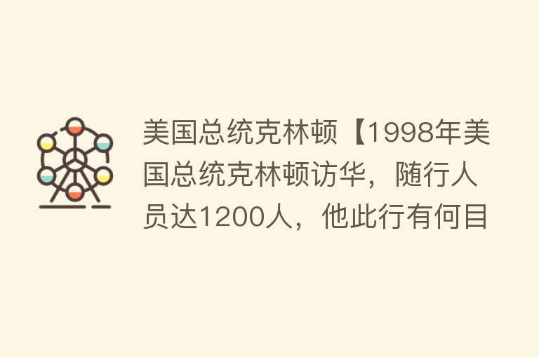 美国总统克林顿【1998年美国总统克林顿访华，随行人员达1200人，他此行有何目的？】