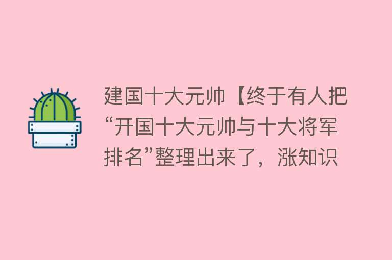 建国十大元帅【终于有人把“开国十大元帅与十大将军排名”整理出来了，涨知识了】