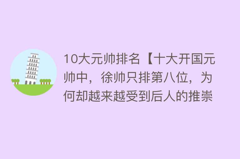 10大元帅排名【十大开国元帅中，徐帅只排第八位，为何却越来越受到后人的推崇？】