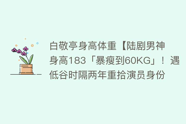 白敬亭身高体重【陆剧男神身高183「暴瘦到60KG」！遇低谷时隔两年重拾演员身份】