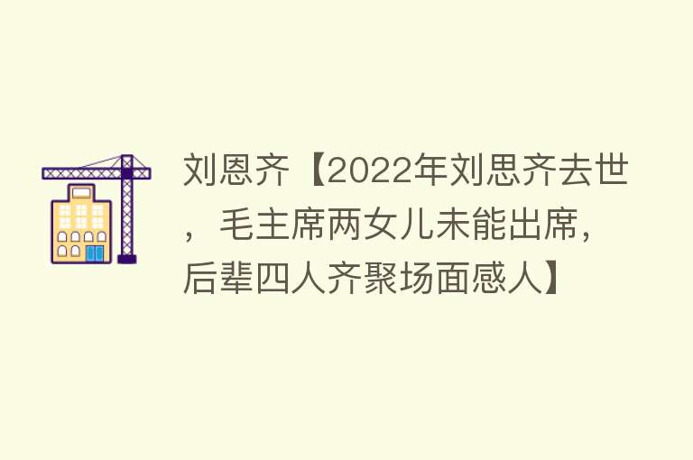 刘恩齐【2022年刘思齐去世，毛主席两女儿未能出席，后辈四人齐聚场面感人】