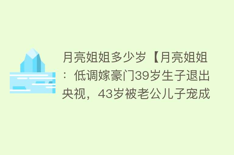 月亮姐姐多少岁【月亮姐姐：低调嫁豪门39岁生子退出央视，43岁被老公儿子宠成】