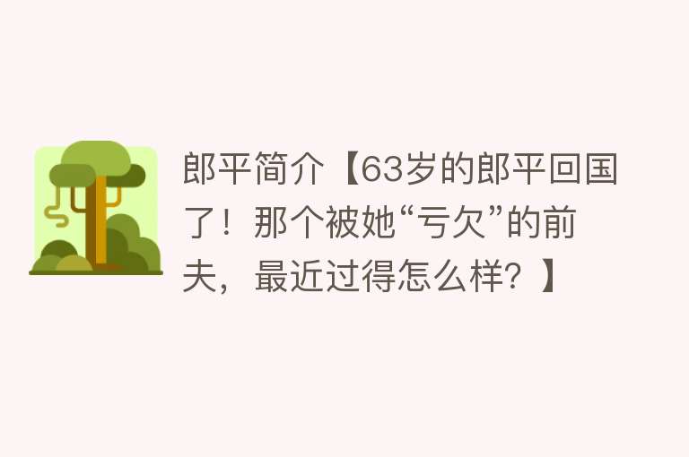 郎平简介【63岁的郎平回国了！那个被她“亏欠”的前夫，最近过得怎么样？】