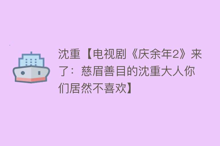 沈重【电视剧《庆余年2》来了：慈眉善目的沈重大人你们居然不喜欢】