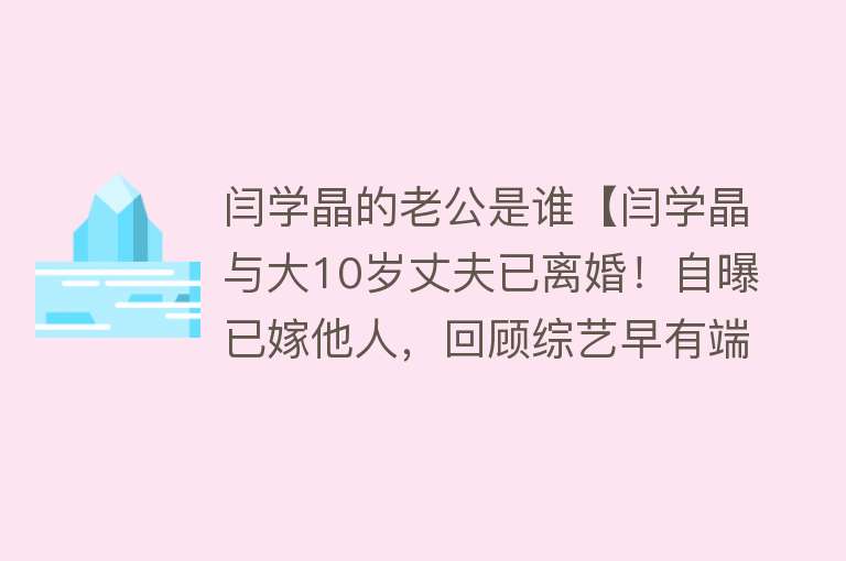 闫学晶的老公是谁【闫学晶与大10岁丈夫已离婚！自曝已嫁他人，回顾综艺早有端倪】