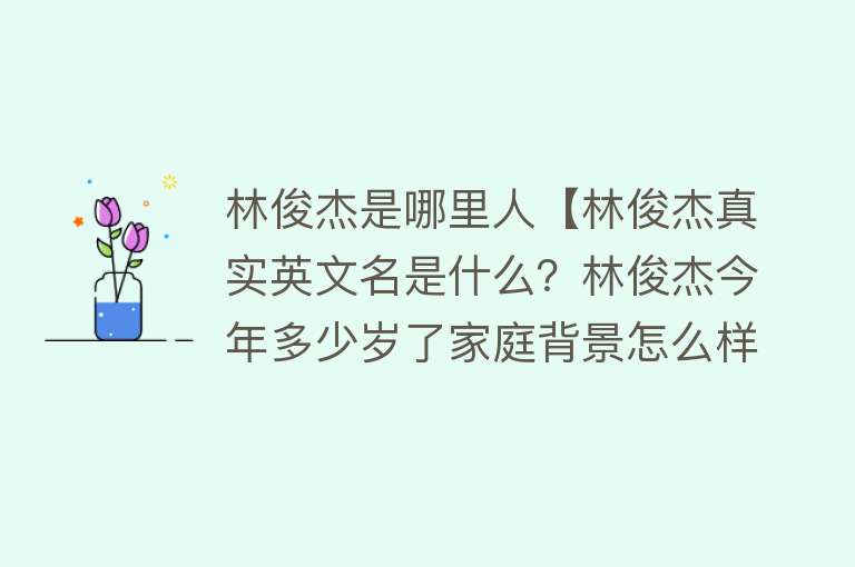 林俊杰是哪里人【林俊杰真实英文名是什么？林俊杰今年多少岁了家庭背景怎么样？】