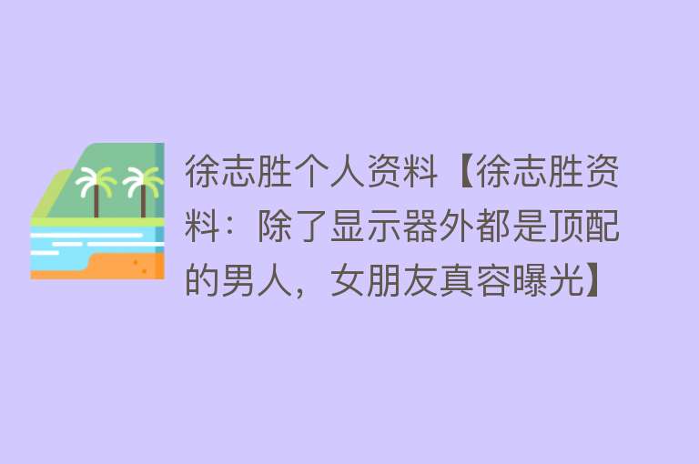 徐志胜个人资料【徐志胜资料：除了显示器外都是顶配的男人，女朋友真容曝光】