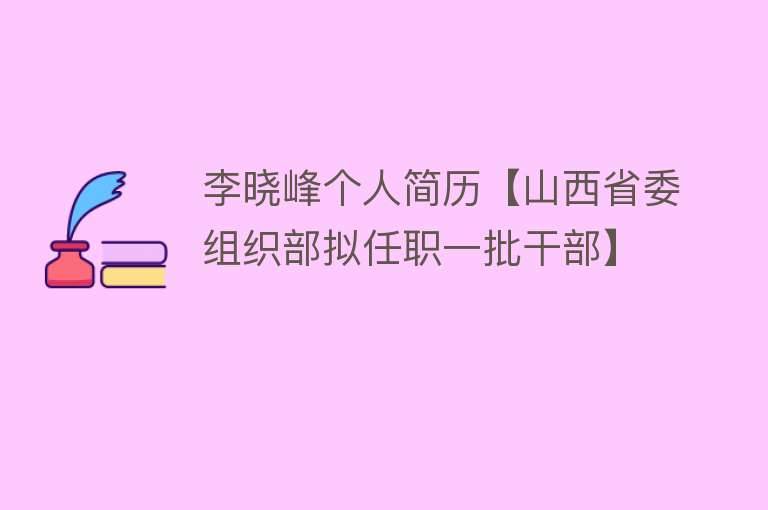 李晓峰个人简历【山西省委组织部拟任职一批干部】