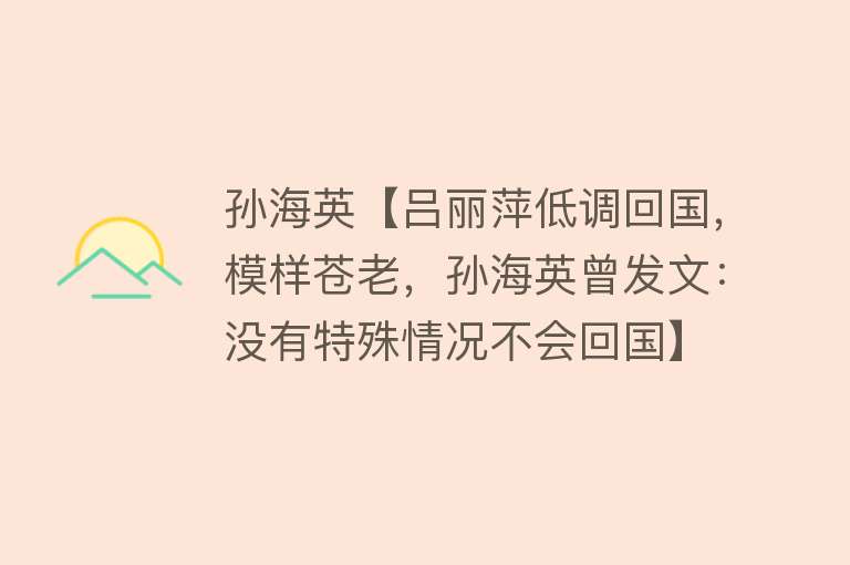 孙海英【吕丽萍低调回国，模样苍老，孙海英曾发文：没有特殊情况不会回国】