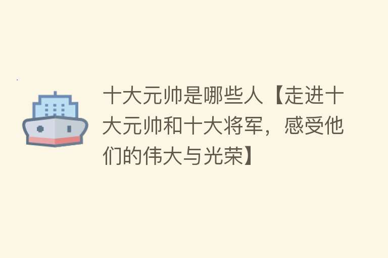 十大元帅是哪些人【走进十大元帅和十大将军，感受他们的伟大与光荣】