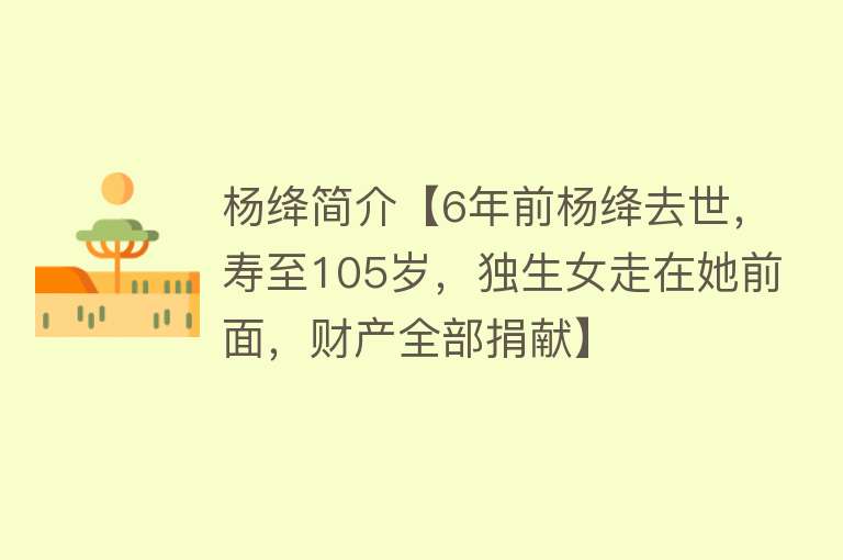 杨绛简介【6年前杨绛去世，寿至105岁，独生女走在她前面，财产全部捐献】