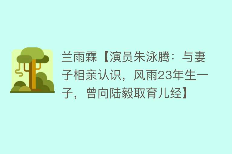 兰雨霖【演员朱泳腾：与妻子相亲认识，风雨23年生一子，曾向陆毅取育儿经】