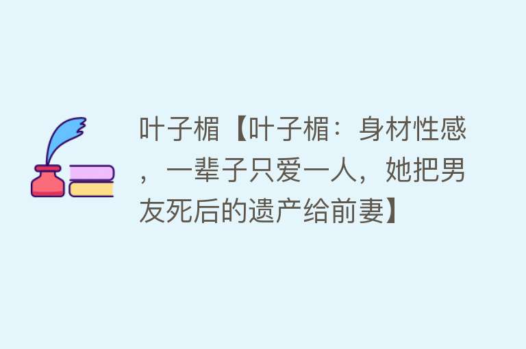 叶子楣【叶子楣：身材性感，一辈子只爱一人，她把男友死后的遗产给前妻】