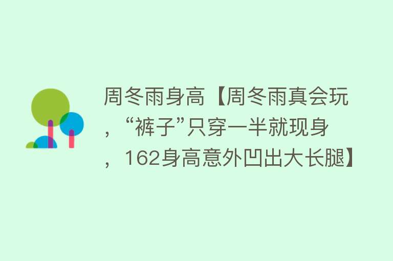 周冬雨身高【周冬雨真会玩，“裤子”只穿一半就现身，162身高意外凹出大长腿】