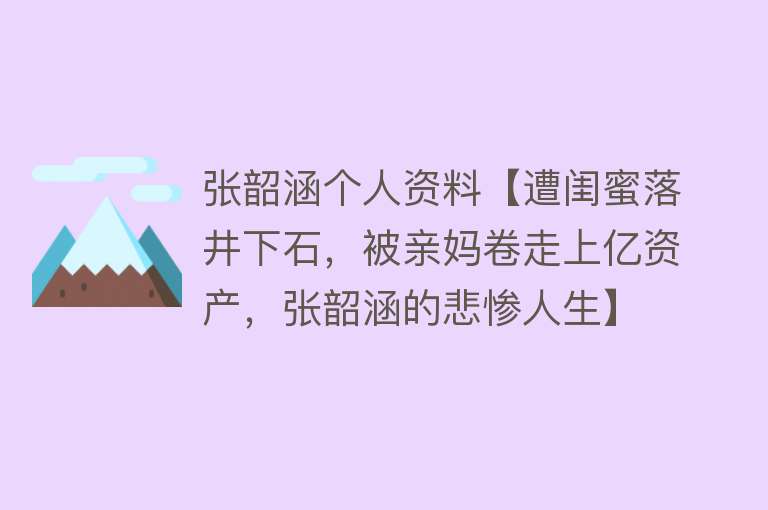 张韶涵个人资料【遭闺蜜落井下石，被亲妈卷走上亿资产，张韶涵的悲惨人生】