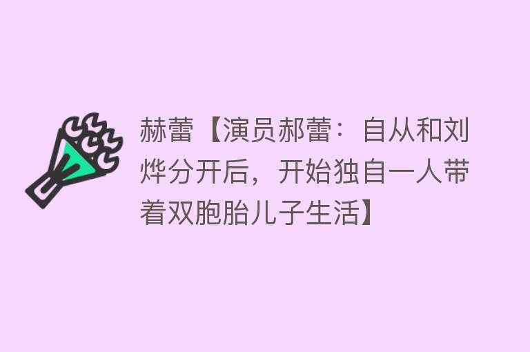 赫蕾【演员郝蕾：自从和刘烨分开后，开始独自一人带着双胞胎儿子生活】