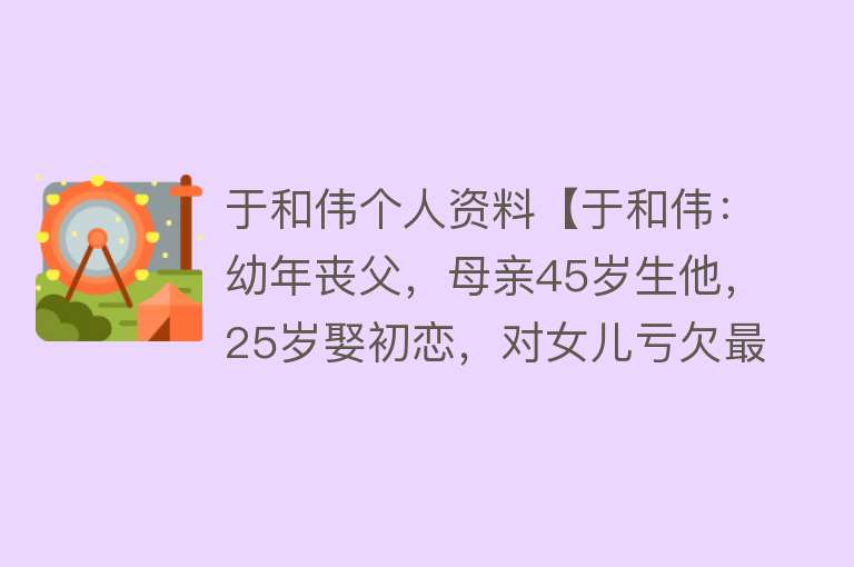 于和伟个人资料【于和伟：幼年丧父，母亲45岁生他，25岁娶初恋，对女儿亏欠最大】