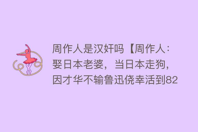 周作人是汉奸吗【周作人：娶日本老婆，当日本走狗，因才华不输鲁迅侥幸活到82岁】