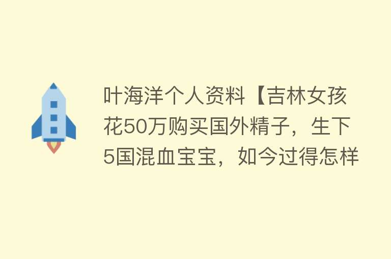 叶海洋个人资料【吉林女孩花50万购买国外精子，生下5国混血宝宝，如今过得怎样了】