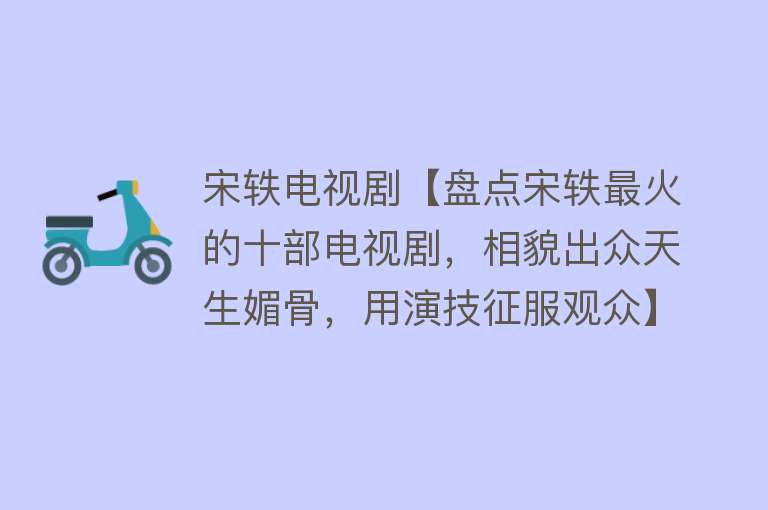 宋轶电视剧【盘点宋轶最火的十部电视剧，相貌出众天生媚骨，用演技征服观众】