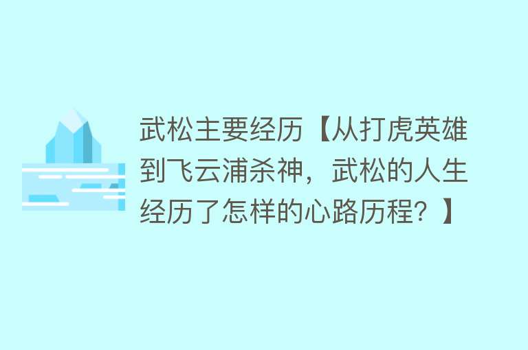 武松主要经历【从打虎英雄到飞云浦杀神，武松的人生经历了怎样的心路历程？】