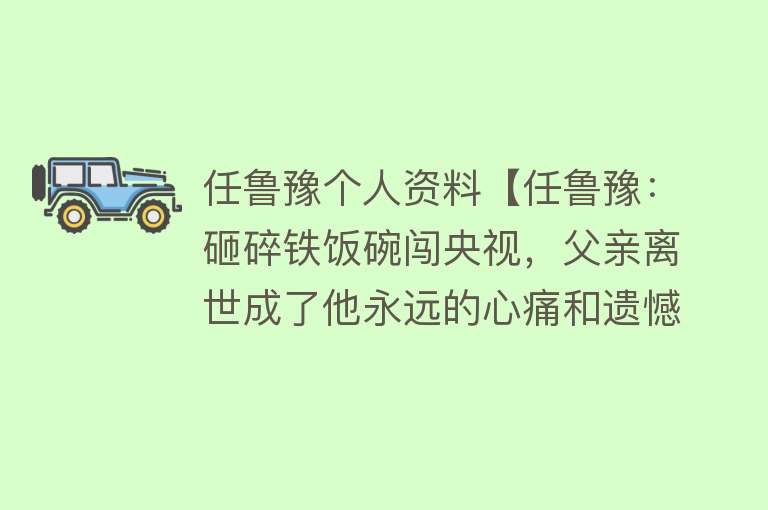 任鲁豫个人资料【任鲁豫：砸碎铁饭碗闯央视，父亲离世成了他永远的心痛和遗憾】