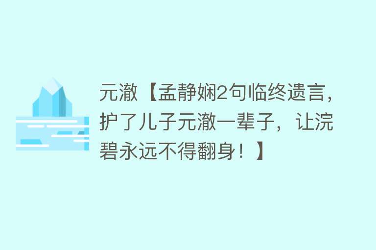 元澈【孟静娴2句临终遗言，护了儿子元澈一辈子，让浣碧永远不得翻身！】