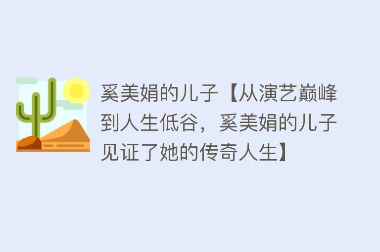 奚美娟的儿子【从演艺巅峰到人生低谷，奚美娟的儿子见证了她的传奇人生】