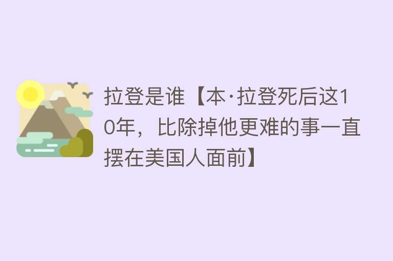 拉登是谁【本·拉登死后这10年，比除掉他更难的事一直摆在美国人面前】