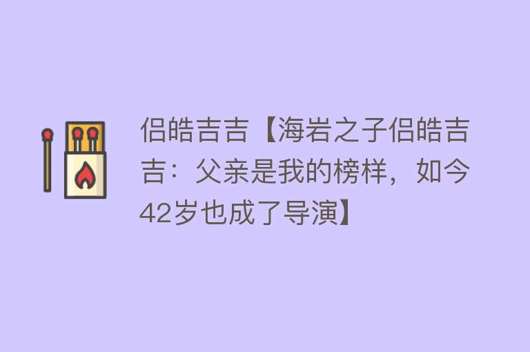 侣皓吉吉【海岩之子侣皓吉吉：父亲是我的榜样，如今42岁也成了导演】