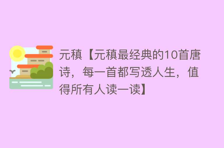 元稹【元稹最经典的10首唐诗，每一首都写透人生，值得所有人读一读】