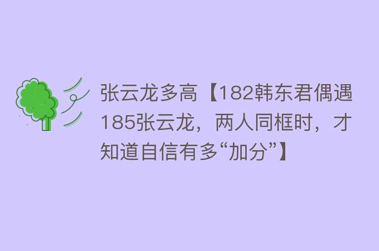 张云龙多高【182韩东君偶遇185张云龙，两人同框时，才知道自信有多“加分”】