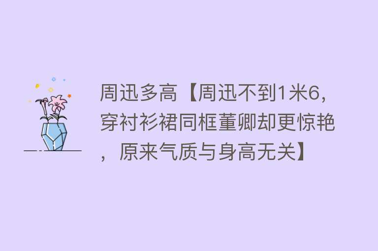 周迅多高【周迅不到1米6，穿衬衫裙同框董卿却更惊艳，原来气质与身高无关】