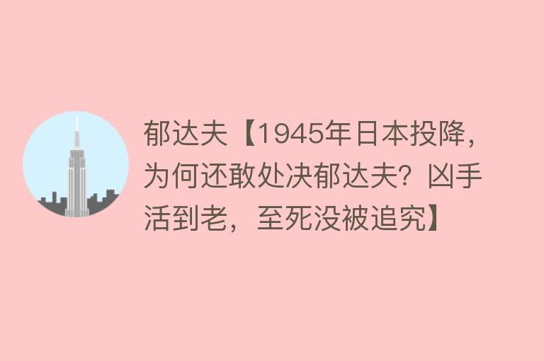 郁达夫【1945年日本投降，为何还敢处决郁达夫？凶手活到老，至死没被追究】