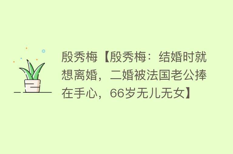 殷秀梅【殷秀梅：结婚时就想离婚，二婚被法国老公捧在手心，66岁无儿无女】