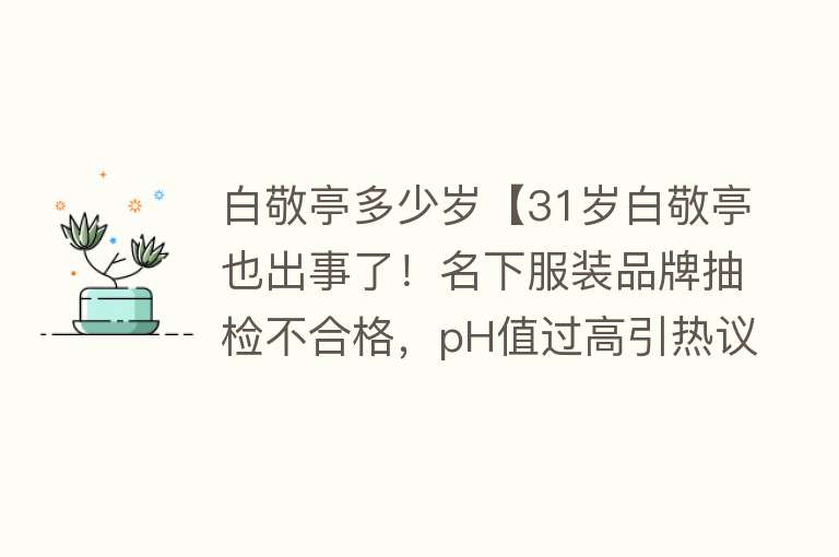 白敬亭多少岁【31岁白敬亭也出事了！名下服装品牌抽检不合格，pH值过高引热议】