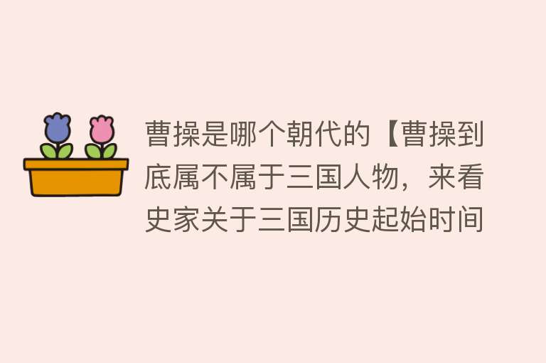 曹操是哪个朝代的【曹操到底属不属于三国人物，来看史家关于三国历史起始时间的界定】