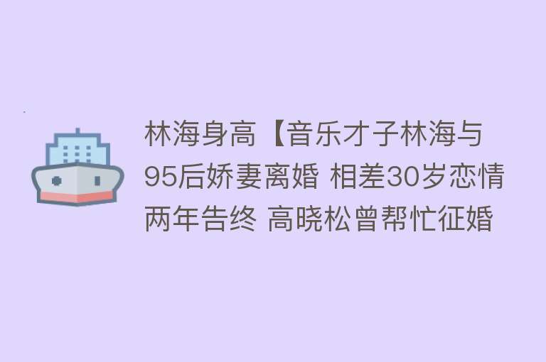 林海身高【音乐才子林海与95后娇妻离婚 相差30岁恋情两年告终 高晓松曾帮忙征婚】