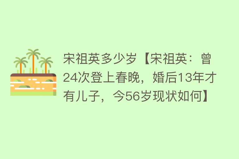 宋祖英多少岁【宋祖英：曾24次登上春晚，婚后13年才有儿子，今56岁现状如何】