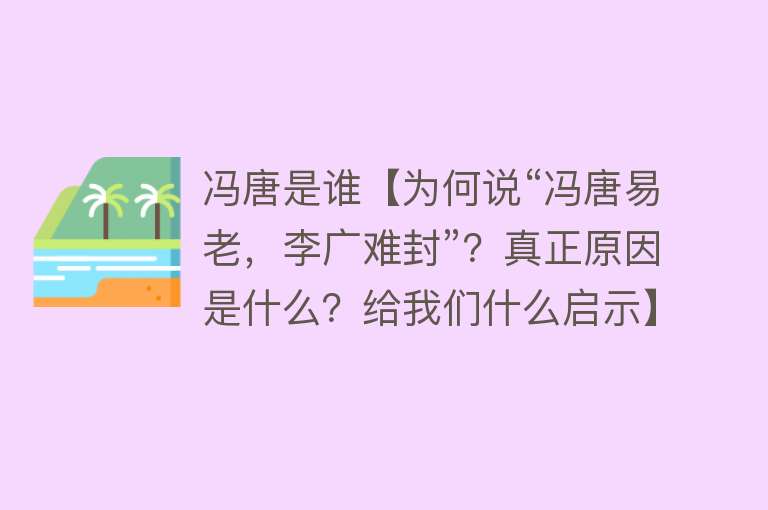 冯唐是谁【为何说“冯唐易老，李广难封”？真正原因是什么？给我们什么启示】