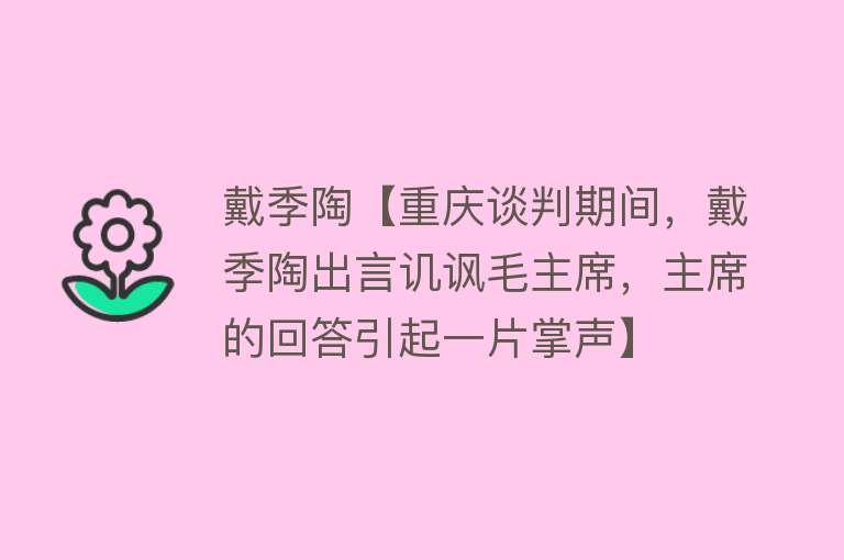 戴季陶【重庆谈判期间，戴季陶出言讥讽毛主席，主席的回答引起一片掌声】