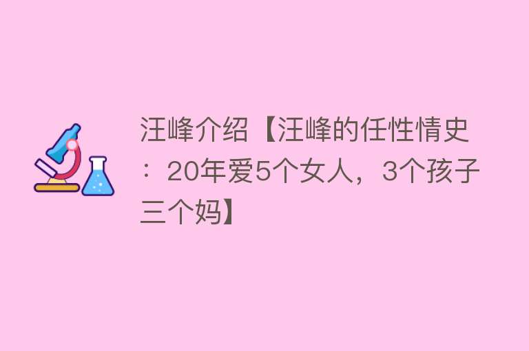 汪峰介绍【汪峰的任性情史：20年爱5个女人，3个孩子三个妈】