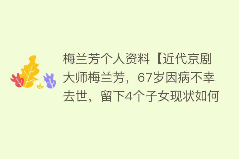 梅兰芳个人资料【近代京剧大师梅兰芳，67岁因病不幸去世，留下4个子女现状如何？】