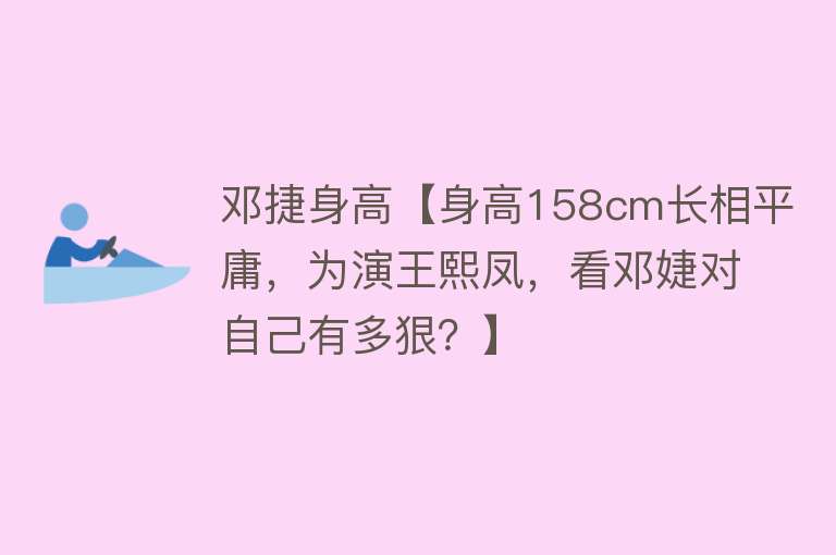 邓捷身高【身高158cm长相平庸，为演王熙凤，看邓婕对自己有多狠？】